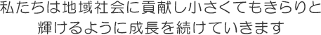 私たちは地域社会に貢献し小さくてもきらりと輝けるように成長を続けていきます